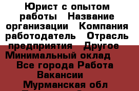 Юрист с опытом работы › Название организации ­ Компания-работодатель › Отрасль предприятия ­ Другое › Минимальный оклад ­ 1 - Все города Работа » Вакансии   . Мурманская обл.,Полярные Зори г.